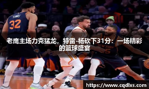 老鹰主场力克猛龙，特雷-杨砍下31分：一场精彩的篮球盛宴