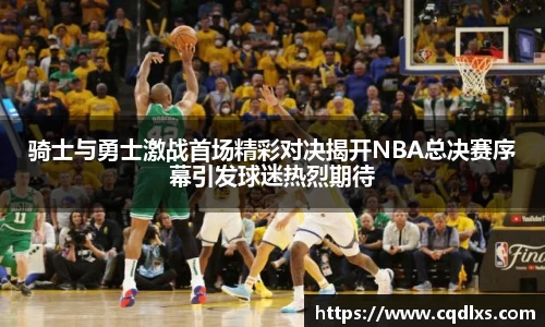 骑士与勇士激战首场精彩对决揭开NBA总决赛序幕引发球迷热烈期待