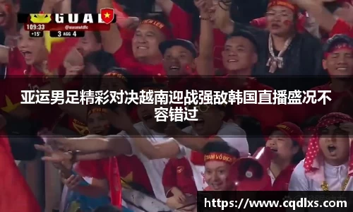 亚运男足精彩对决越南迎战强敌韩国直播盛况不容错过