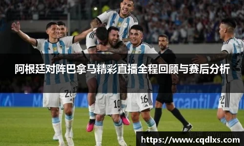 阿根廷对阵巴拿马精彩直播全程回顾与赛后分析