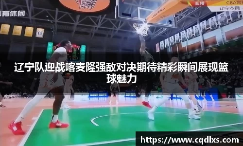 辽宁队迎战喀麦隆强敌对决期待精彩瞬间展现篮球魅力